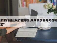 未来的创业风口在哪里,未来的创业方向在哪里?