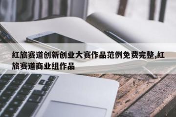 红旅赛道创新创业大赛作品范例免费完整,红旅赛道商业组作品