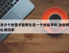 多少个创意才能孵化出一个创业项目,创业孵化成功率