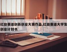红旅赛道创新创业大赛作品,红旅赛道大学生创业计划书