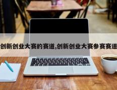 创新创业大赛的赛道,创新创业大赛参赛赛道