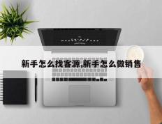 新手怎么找客源,新手怎么做销售