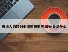 普通人的轻创业赛道有哪些,轻创业是什么