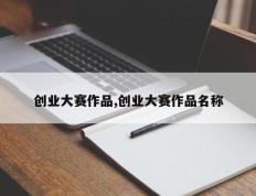 创业大赛作品,创业大赛作品名称