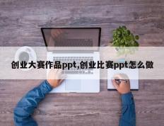 创业大赛作品ppt,创业比赛ppt怎么做