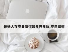 普通人在专业赛道最多开多快,专用赛道