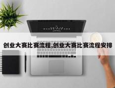 创业大赛比赛流程,创业大赛比赛流程安排