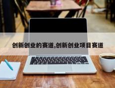 创新创业的赛道,创新创业项目赛道
