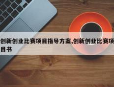 创新创业比赛项目指导方案,创新创业比赛项目书