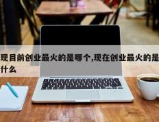 现目前创业最火的是哪个,现在创业最火的是什么