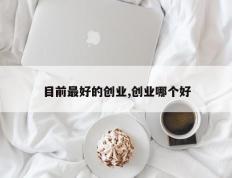 目前最好的创业,创业哪个好