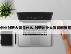 创业创新大赛是什么,创新创业大赛赛制流程