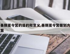 暑期夏令营的目的和意义,暑期夏令营策划方案