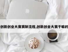 创新创业大赛赛制流程,创新创业大赛干嘛的