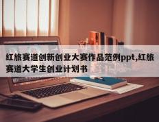 红旅赛道创新创业大赛作品范例ppt,红旅赛道大学生创业计划书