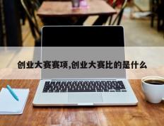 创业大赛赛项,创业大赛比的是什么
