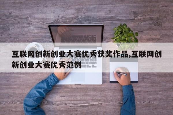 互联网创新创业大赛优秀获奖作品,互联网创新创业大赛优秀范例