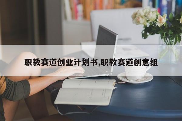 职教赛道创业计划书,职教赛道创意组