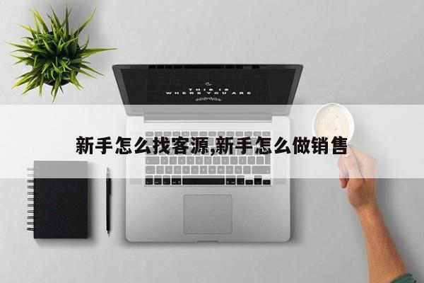 新手怎么找客源,新手怎么做销售