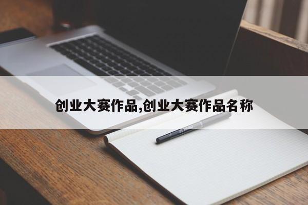 创业大赛作品,创业大赛作品名称