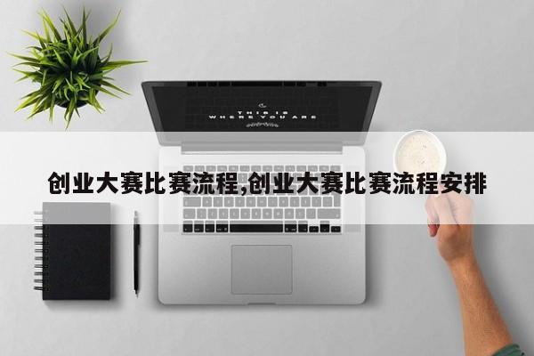 创业大赛比赛流程,创业大赛比赛流程安排