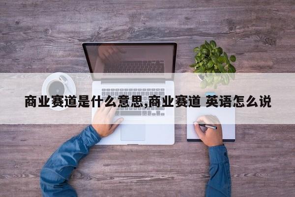 商业赛道是什么意思,商业赛道 英语怎么说