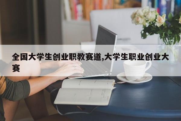 全国大学生创业职教赛道,大学生职业创业大赛
