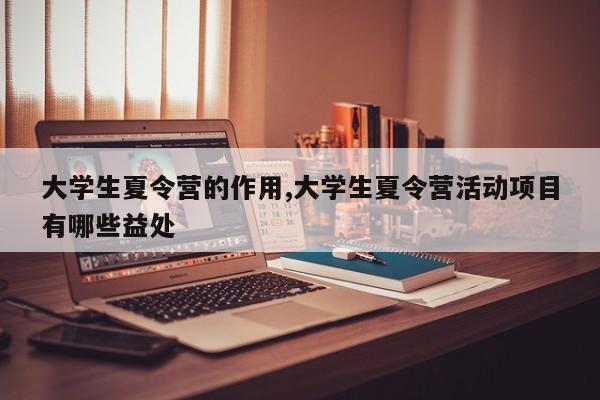 大学生夏令营的作用,大学生夏令营活动项目有哪些益处