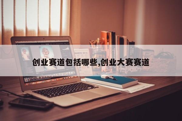 创业赛道包括哪些,创业大赛赛道