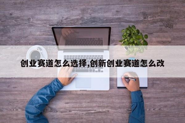 创业赛道怎么选择,创新创业赛道怎么改