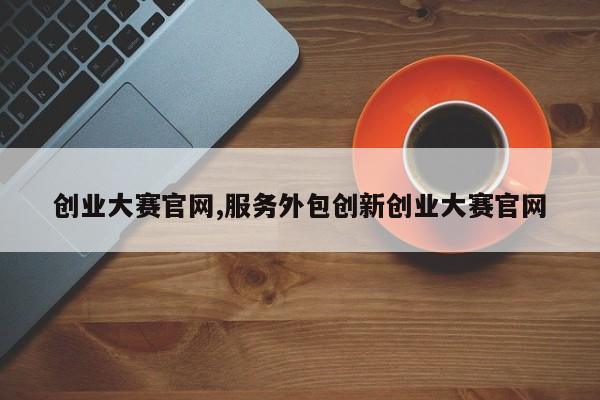 创业大赛官网,服务外包创新创业大赛官网