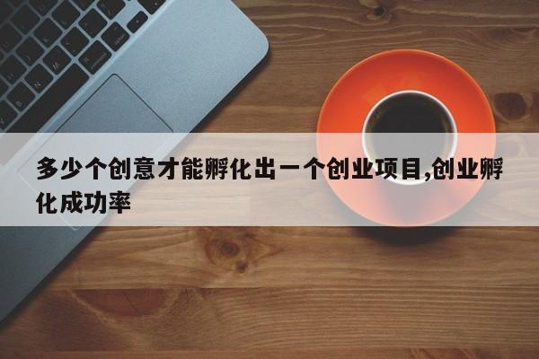 多少个创意才能孵化出一个创业项目,创业孵化成功率